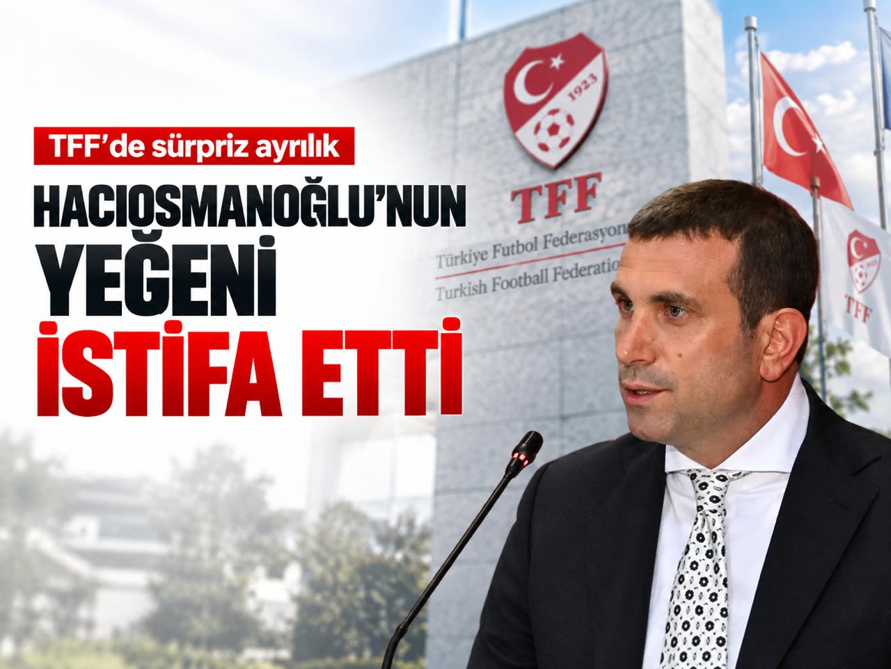 TFF'de sürpriz ayrılık: Hacıosmanoğlu'nun yeğeni istifa etti